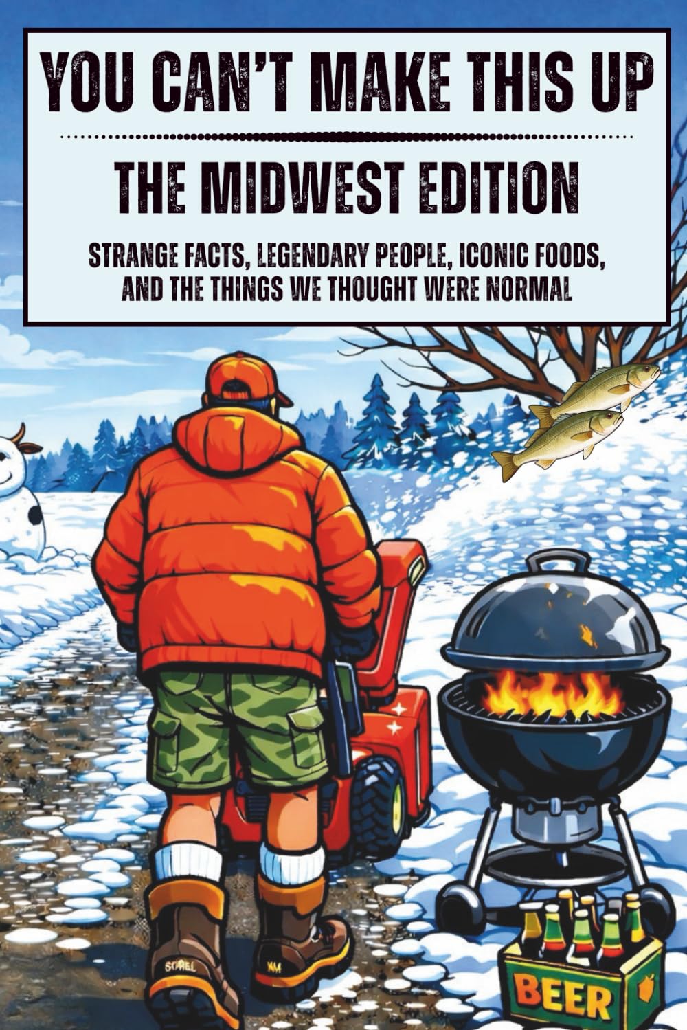 You Can't Make This Up: The Midwest Edition: Strange Facts, Legendary People, Iconic Foods, and the Things We Thought Were Normal
