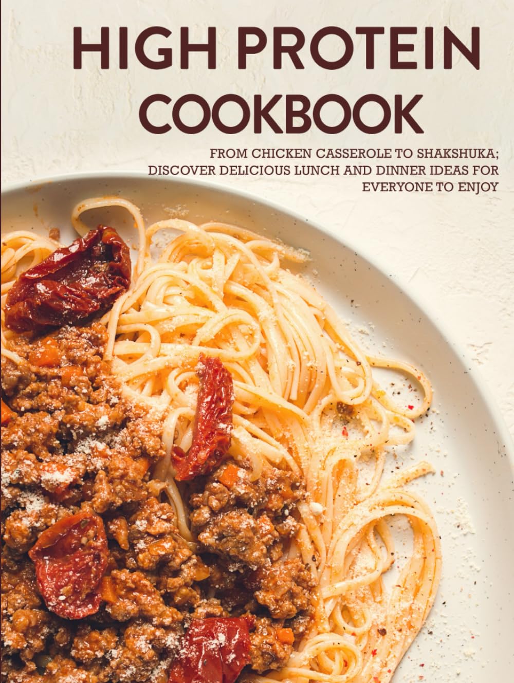 High Protein Cookbook: From Chicken Casserole to Shakshuka; Discover Delicious Lunch and Dinner Ideas for Everyone to Enjoy