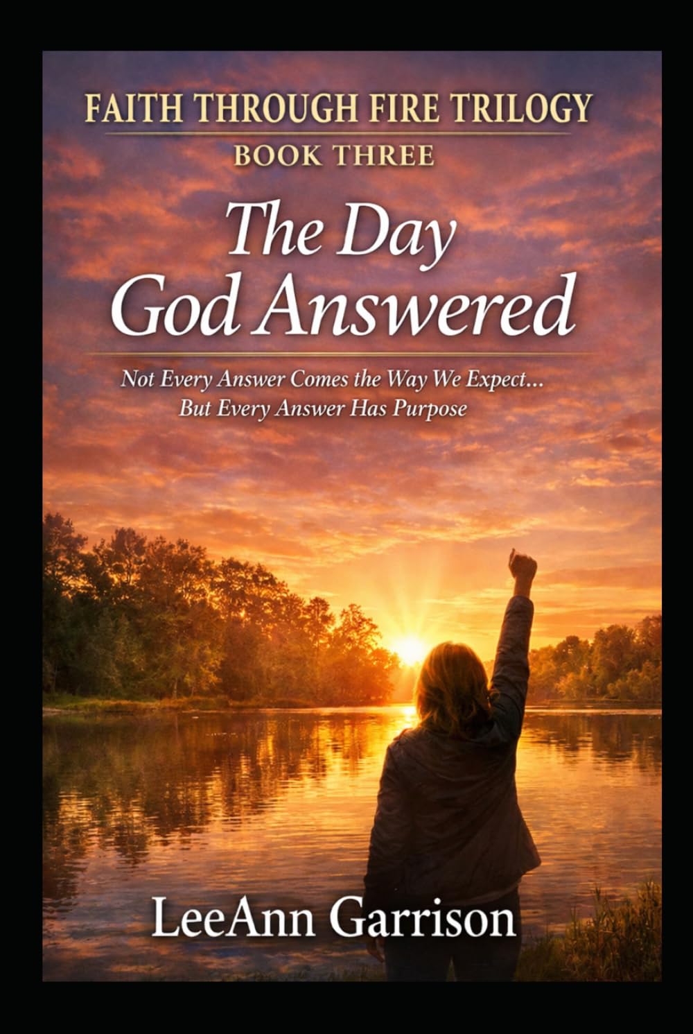 THE DAY GOD ANSWERED: NOT EVERY ANSWER COMES THE WAY WE EXPECT. BUT EVERY ANSWER HAS PURPOSE (THE FAITH THROUGH FIRE TRILOGY)