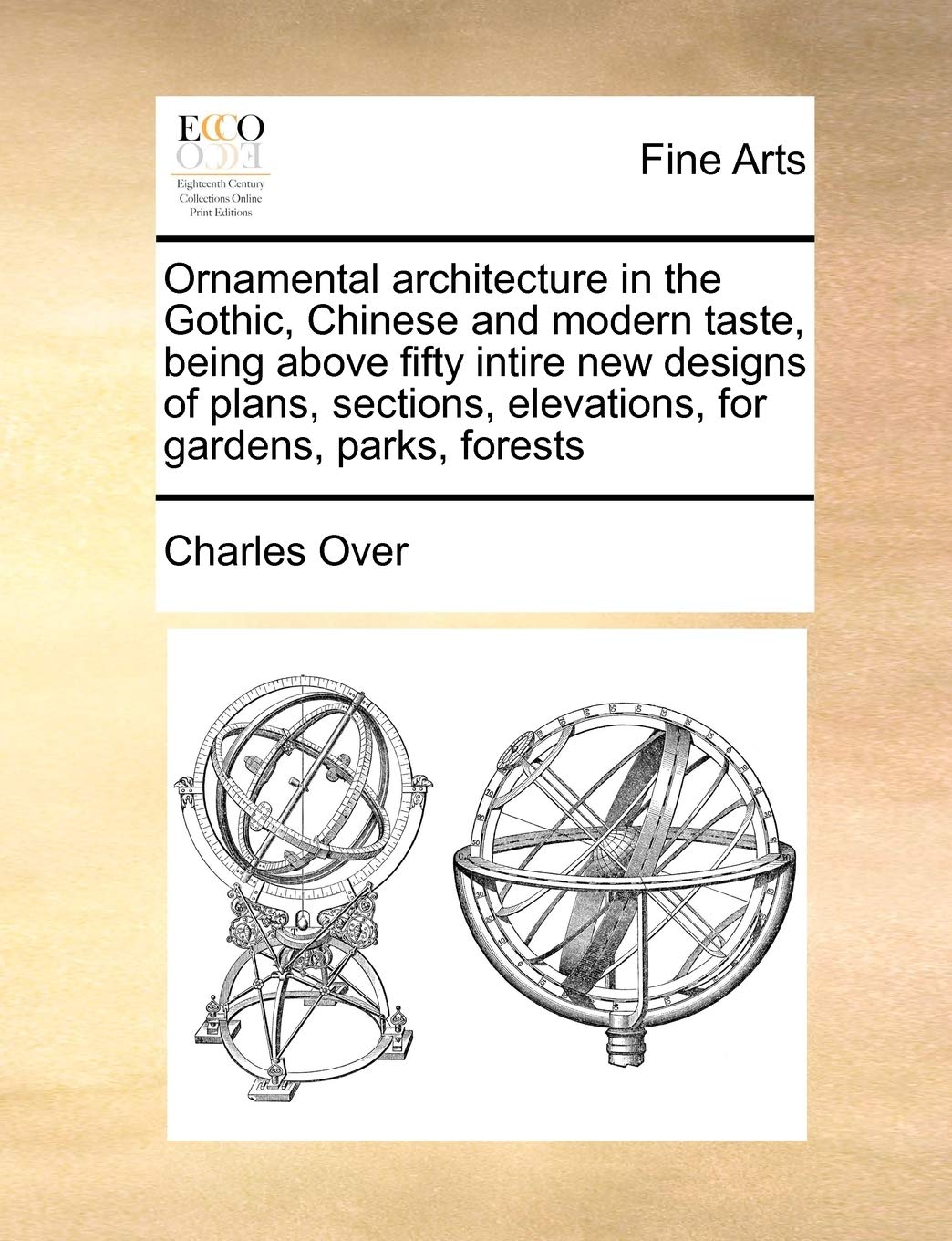 Ornamental Architecture in the Gothic, Chinese and Modern Taste, Being Above Fifty Intire New Designs of Plans, Sections, Elevations, for Gardens, Parks, Forests