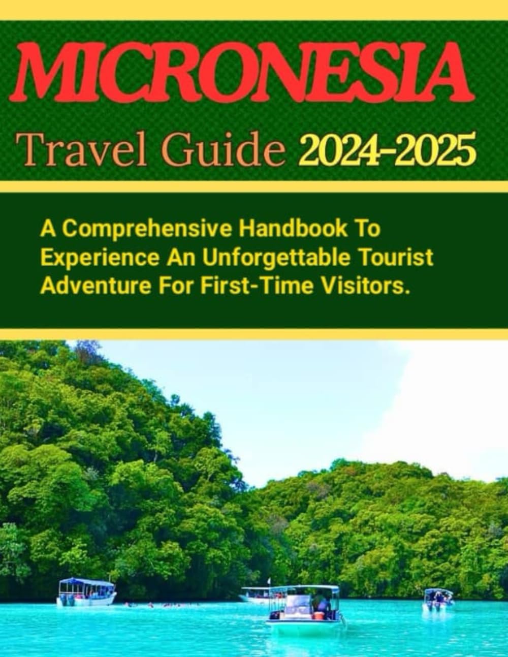 MICRONESIA TRAVEL GUIDE 2024-2025: A Comprehensive Handbook To Experience An Unforgettable Tourist Adventure For First-Time Visitors
