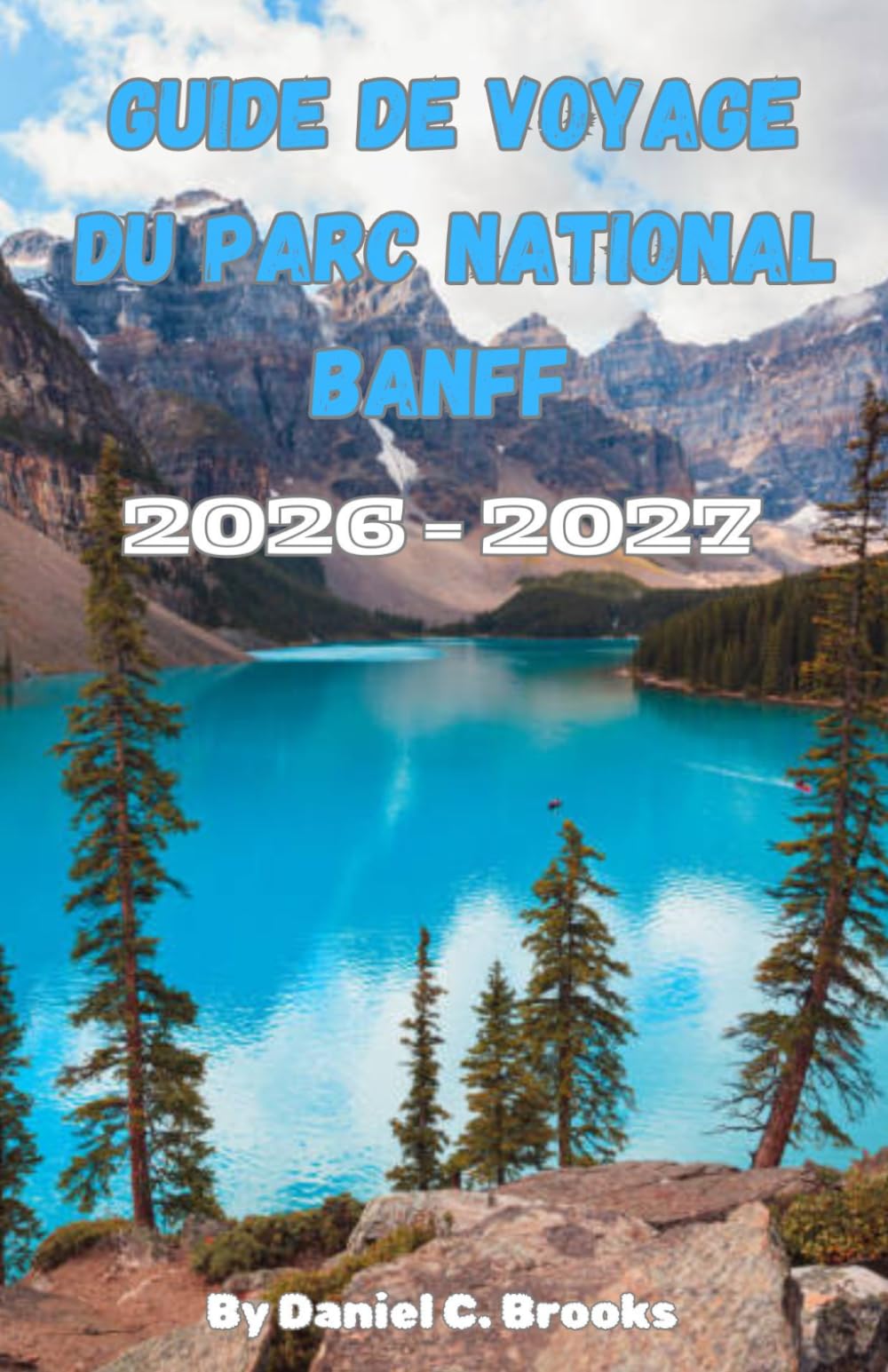 Guide de voyage du parc national Banff 2026-2027: Principales attractions, activités, hébergement, lac Louise, lac Moraine, promenade des Glaciers, ... à petit budget et itinéraire de 7 jours