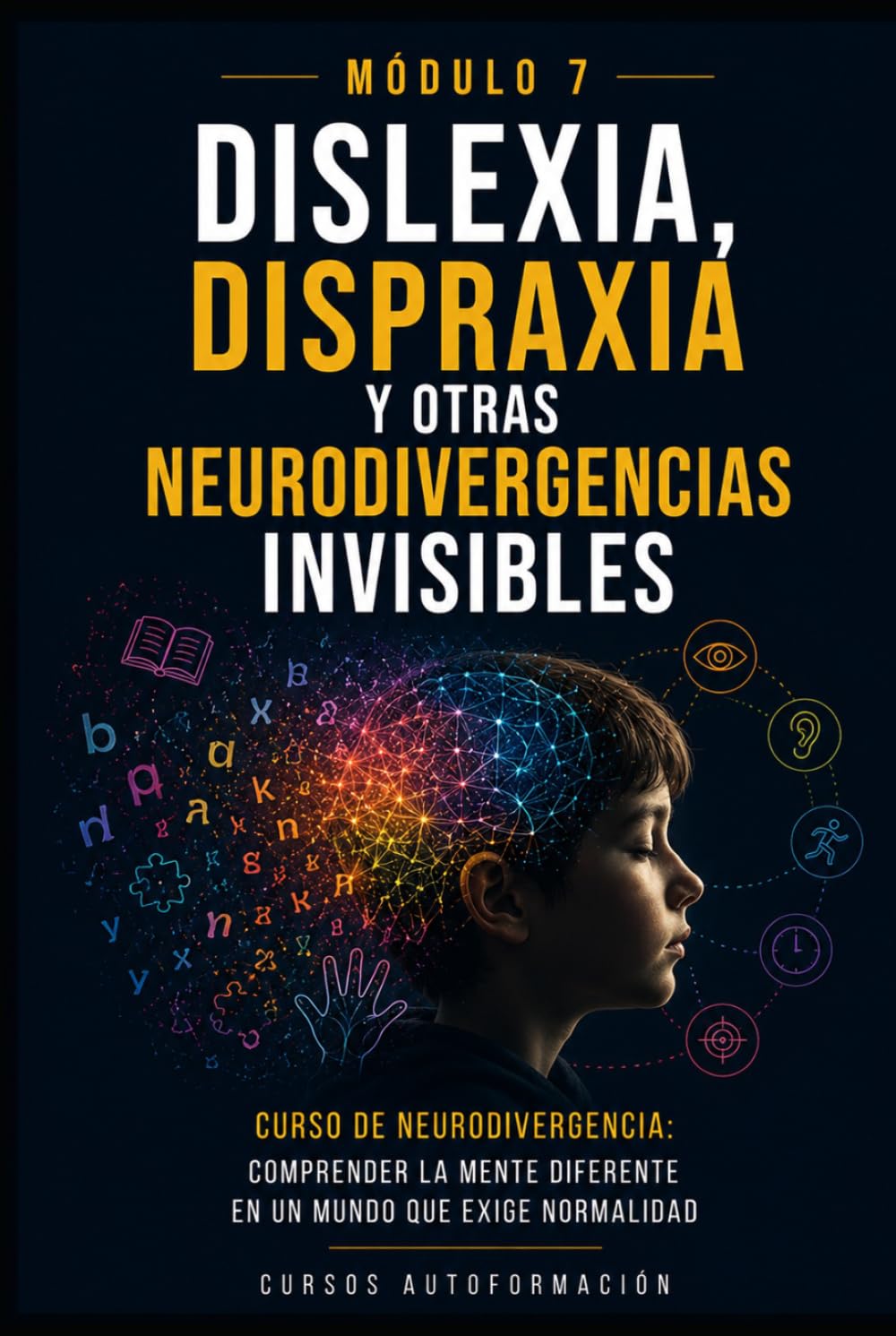 Dislexia, dispraxia y otras neurodivergencias invisibles: Curso de Neurodivergencia: Comprender la mente diferente en un mundo que exige normalidad (MÓDULO 7)