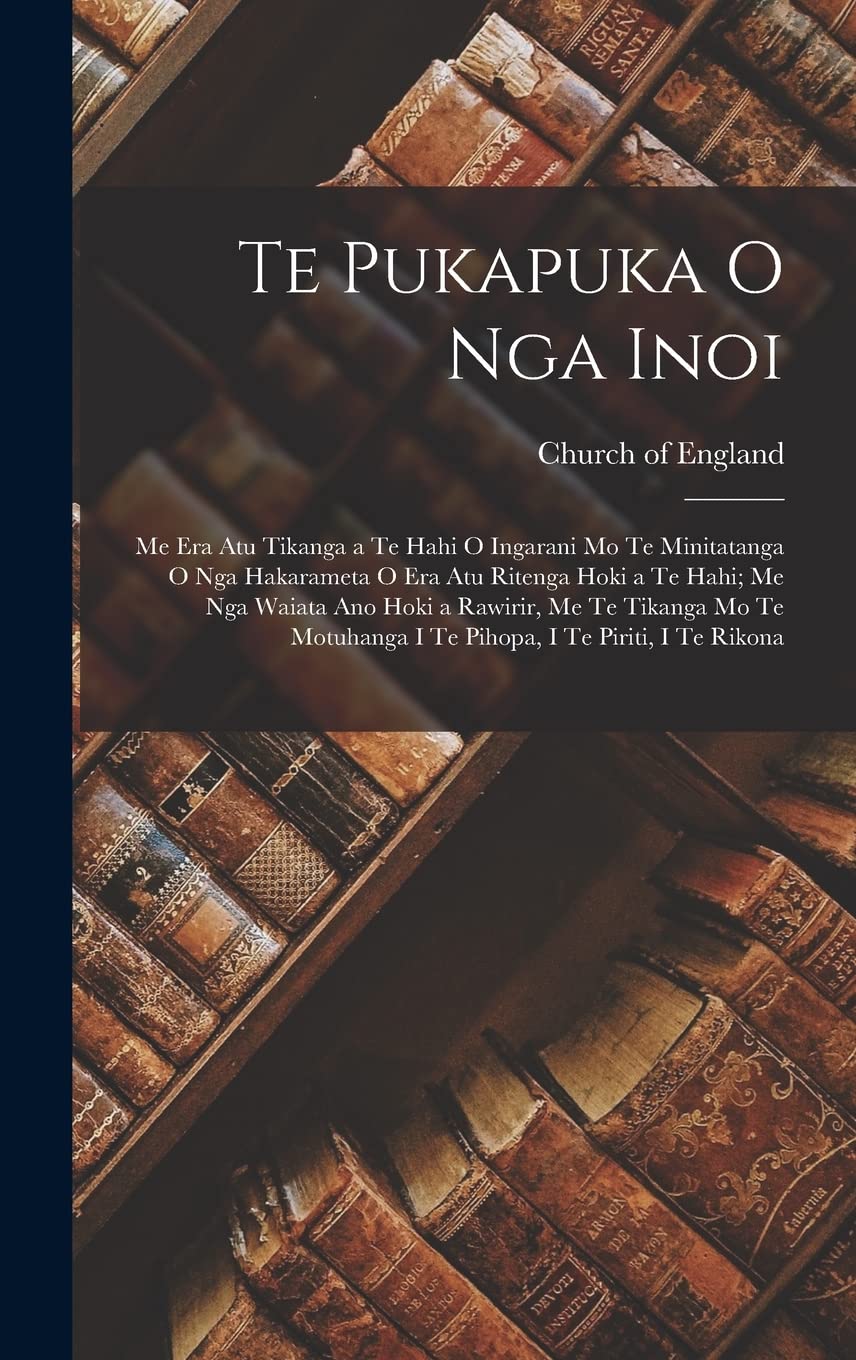 Te Pukapuka O Nga Inoi: Me Era Atu Tikanga a Te Hahi O Ingarani Mo Te Minitatanga O Nga Hakarameta O Era Atu Ritenga Hoki a Te Hahi; Me Nga Waiata Ano ... I Te Pihopa, I Te Piriti, I Te Rikona