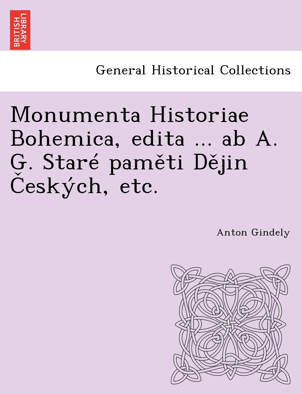 Anton GindelyMonumenta Historiae Bohemica, edita ... ab A. G. Staré paměti Dějin Českých, etc.