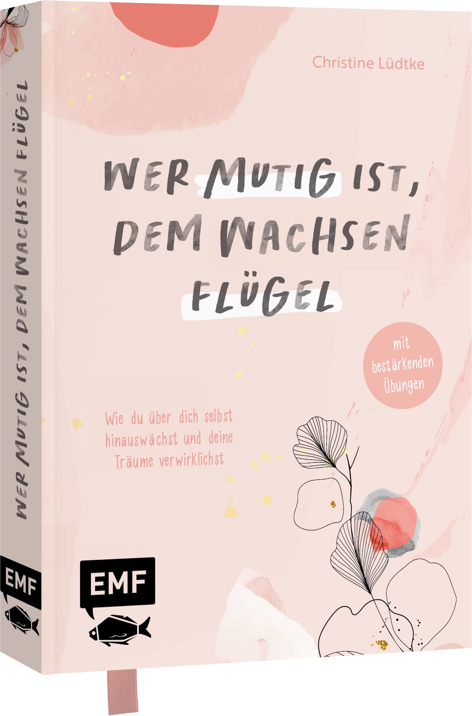 Wer mutig ist, dem wachsen Flügel: Wie du über dich selbst hinauswächst und deine Träume verwirklichst - mit bestärkenden Übungen