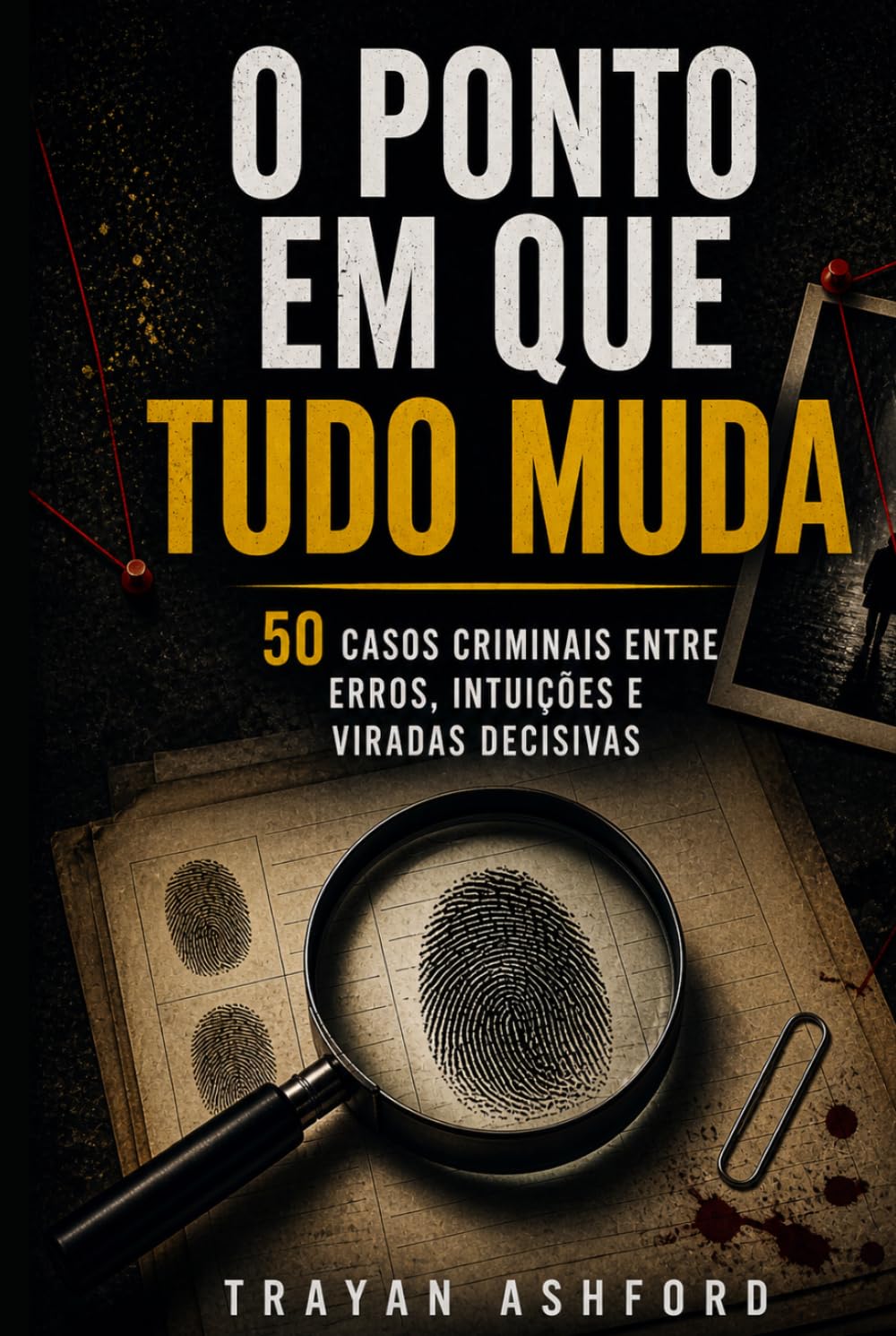 O PONTO EM QUE TUDO MUDA: 50 casos criminais entre erros, intuições e viradas decisivas