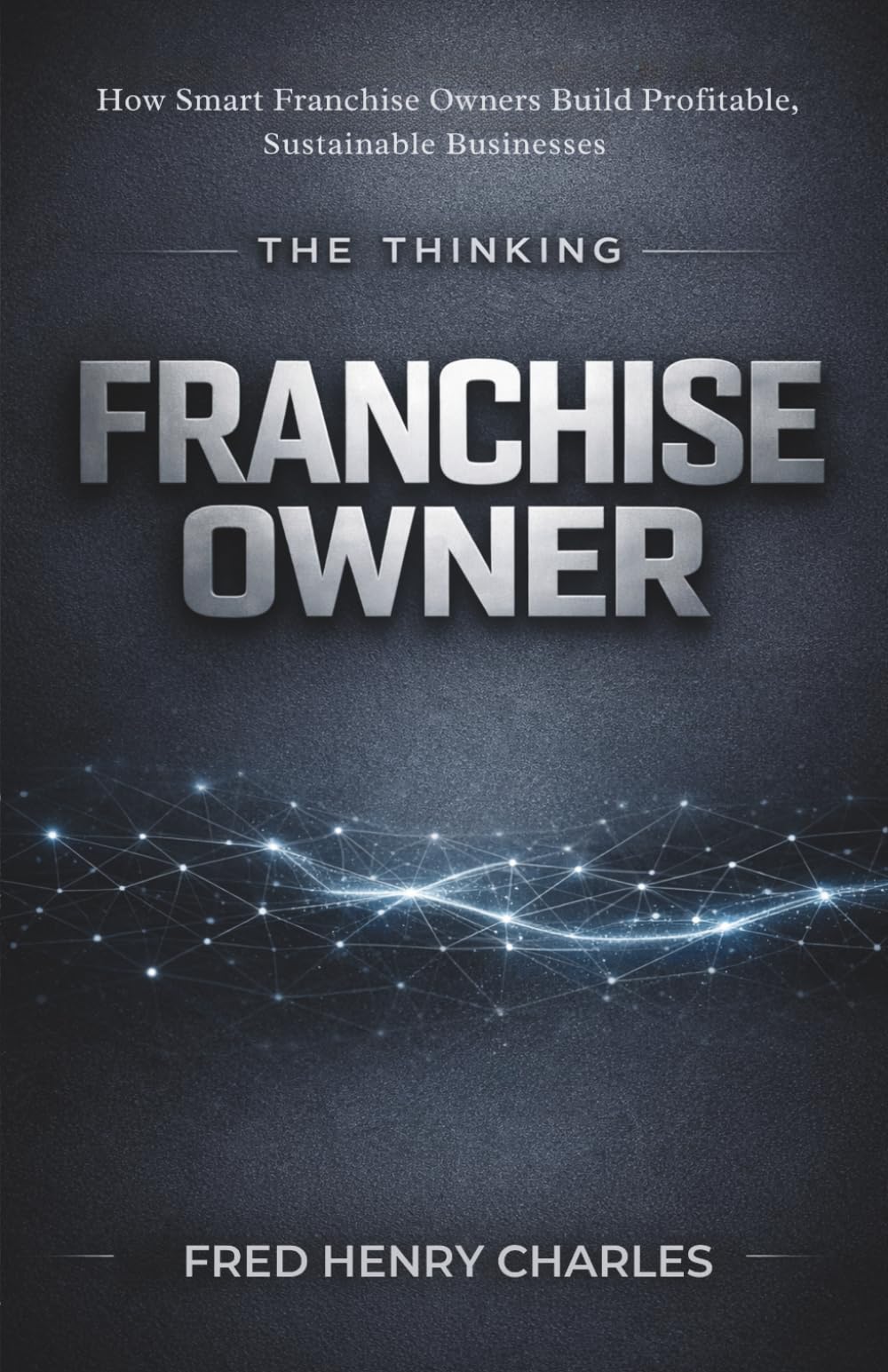THE THINKING FRANCHISE OWNER: How Smart Franchise Owners Build Profitable, Sustainable Businesses