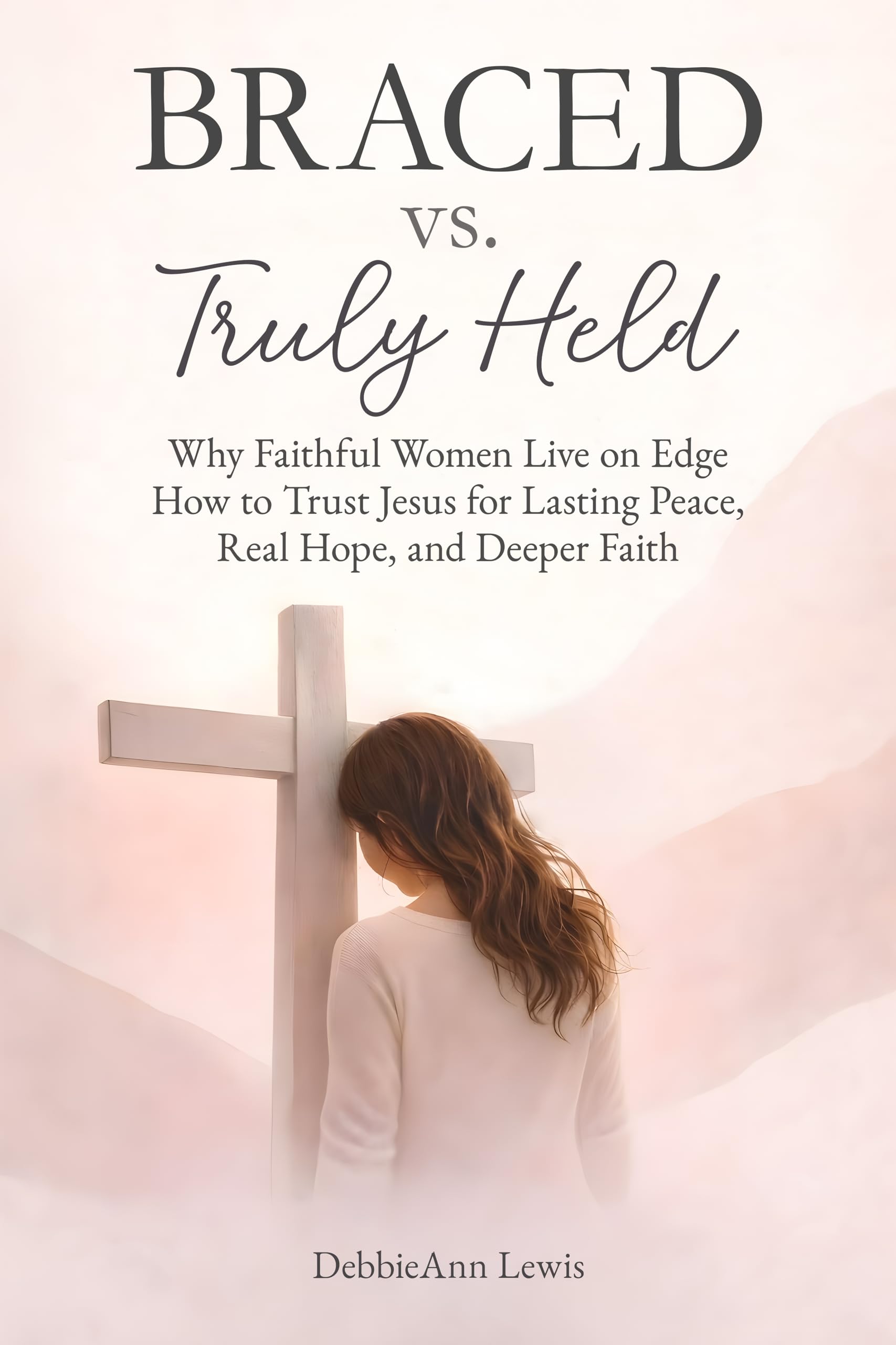 Braced vs. Truly Held: Why Faithful Women Live on Edge How to Trust Jesus for Lasting Peace, Real Hope, and Deeper Faith