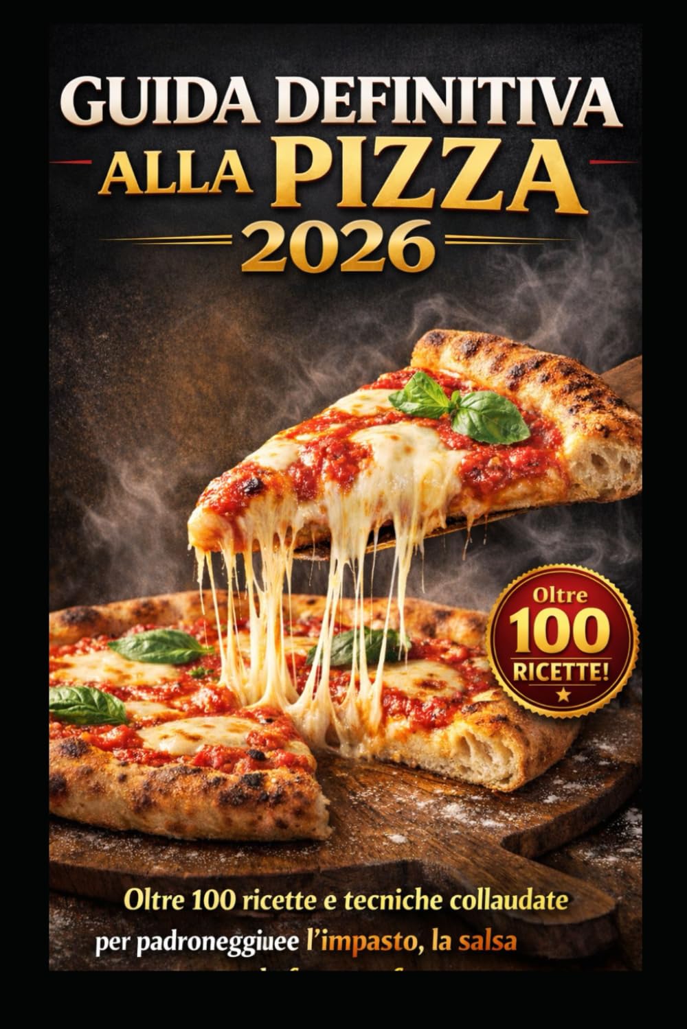 GUIDA DEFINITIVA ALLA PIZZA 2026: Oltre 100 ricette e tecniche collaudate per padroneggiare l’impasto, la salsa e la fetta perfetta