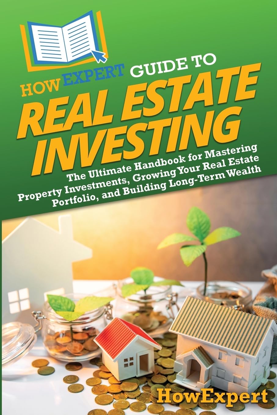 HowExpert Guide to Real Estate Investing: The Ultimate Handbook for Mastering Property Investments, Growing Your Real Estate Portfolio, and Building Long-Term Wealth