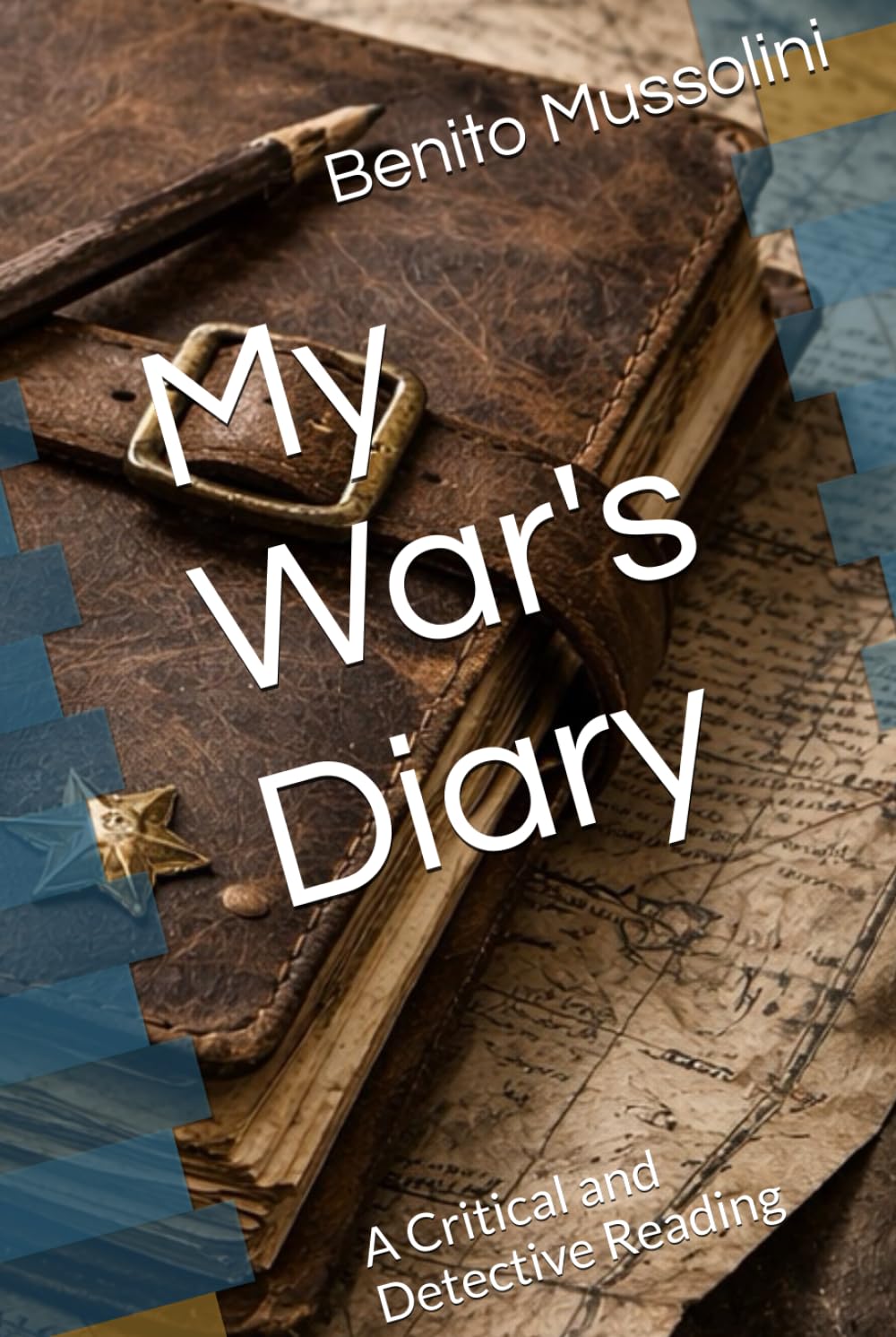 My War's Diary: A Critical and Detective Reading (Mussolini: Philosophy of Command (1901-1944))