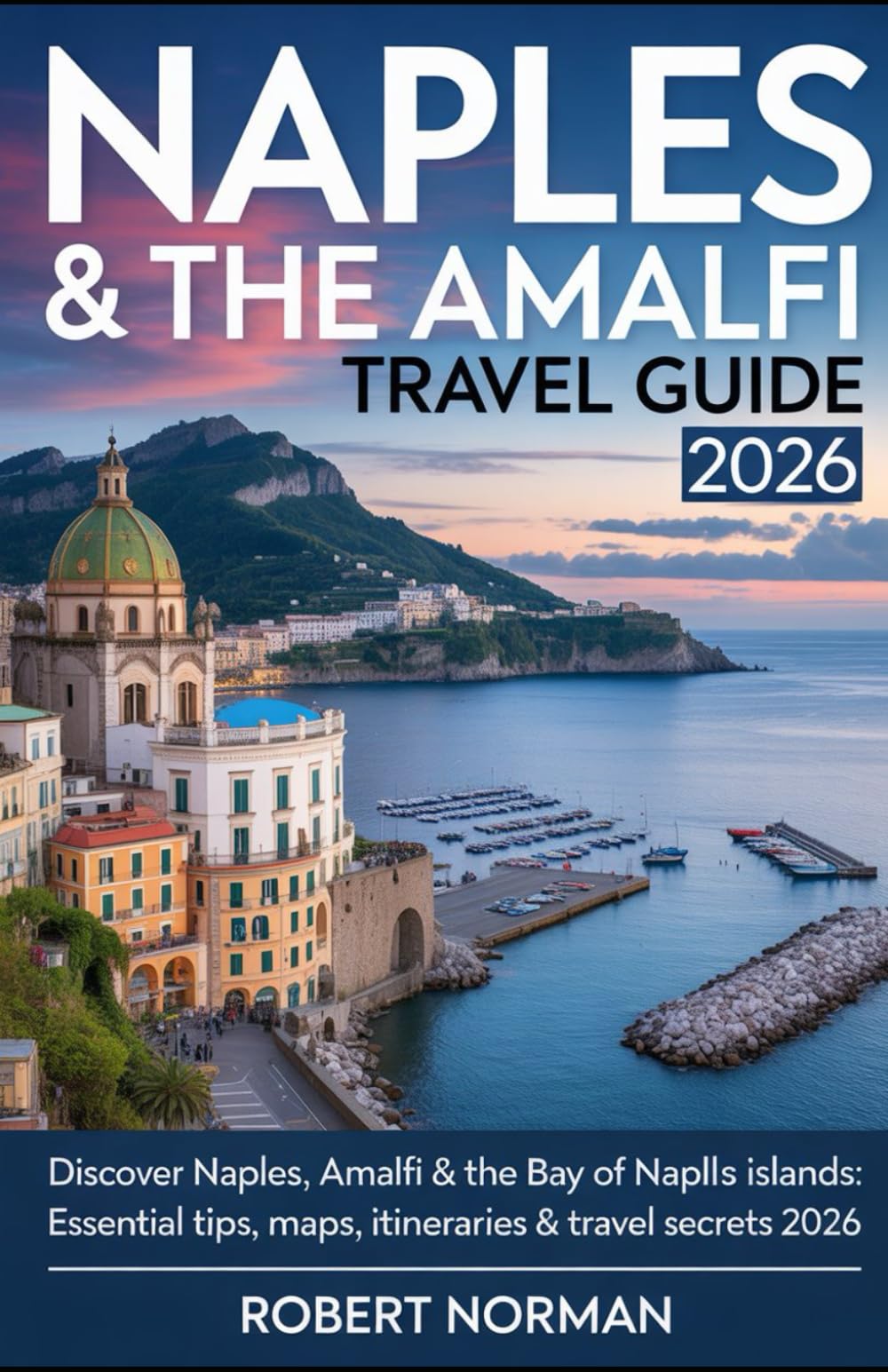 NAPLES & THE AMALFI TRAVEL GUIDE 2026: Discover Naples, Amalfi & the Bay of Naples Islands: Essential Tips, Maps, Itineraries & Travel Secrets 2026