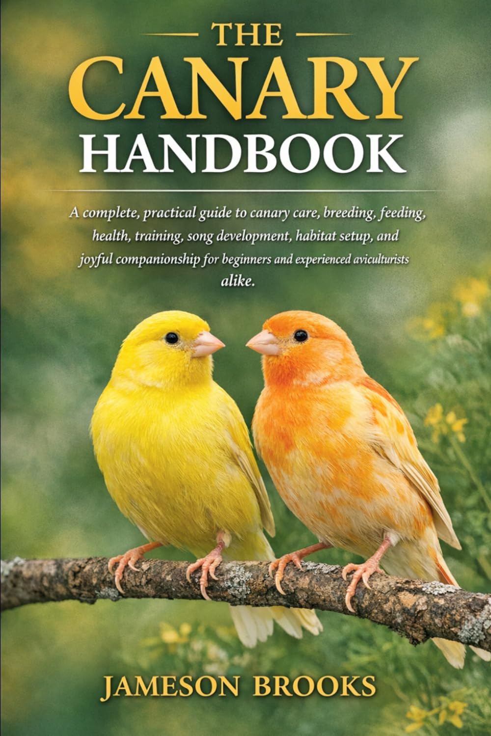 THE CANARY HANDBOOK: A complete, practical guide to canary care, breeding, feeding, health, training, song development, habitat setup, and joyful ... and experienced aviculturists alike.