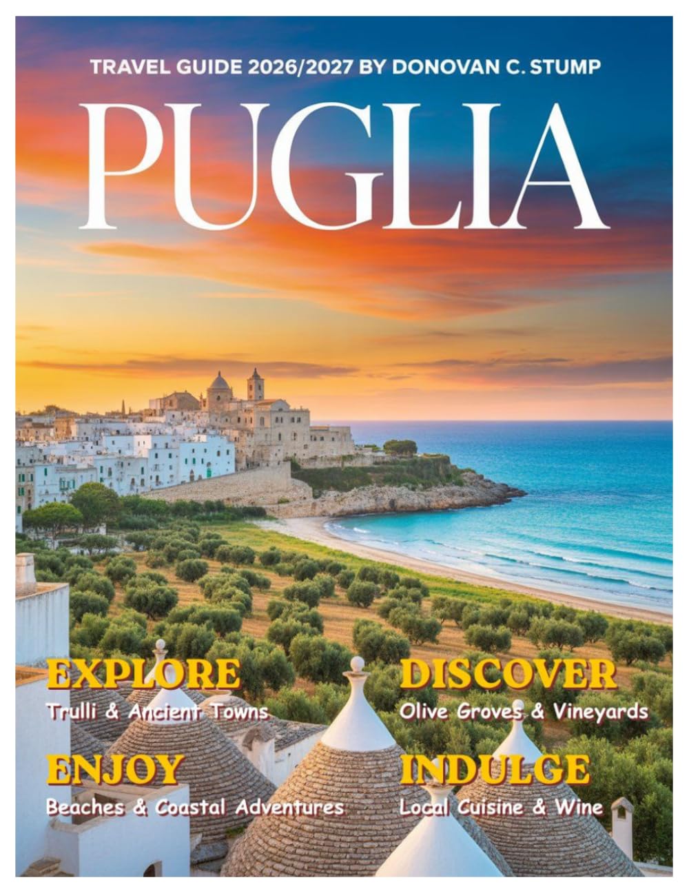 Puglia Travel Guide 2026/2027: Your Essential Handbook for Ancient Trulli, Pristine Beaches, Hidden Villages, Iconic Vineyards, Olive Groves, and Mediterranean Flavors