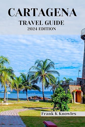 CARTAGENA TRAVEL GUIDE 2024 EDITION: Unveiling the Charms of Cartagena: Your Ultimate Travel Companion for a 2024 Adventure (Frank K Knowles Destination Guide)