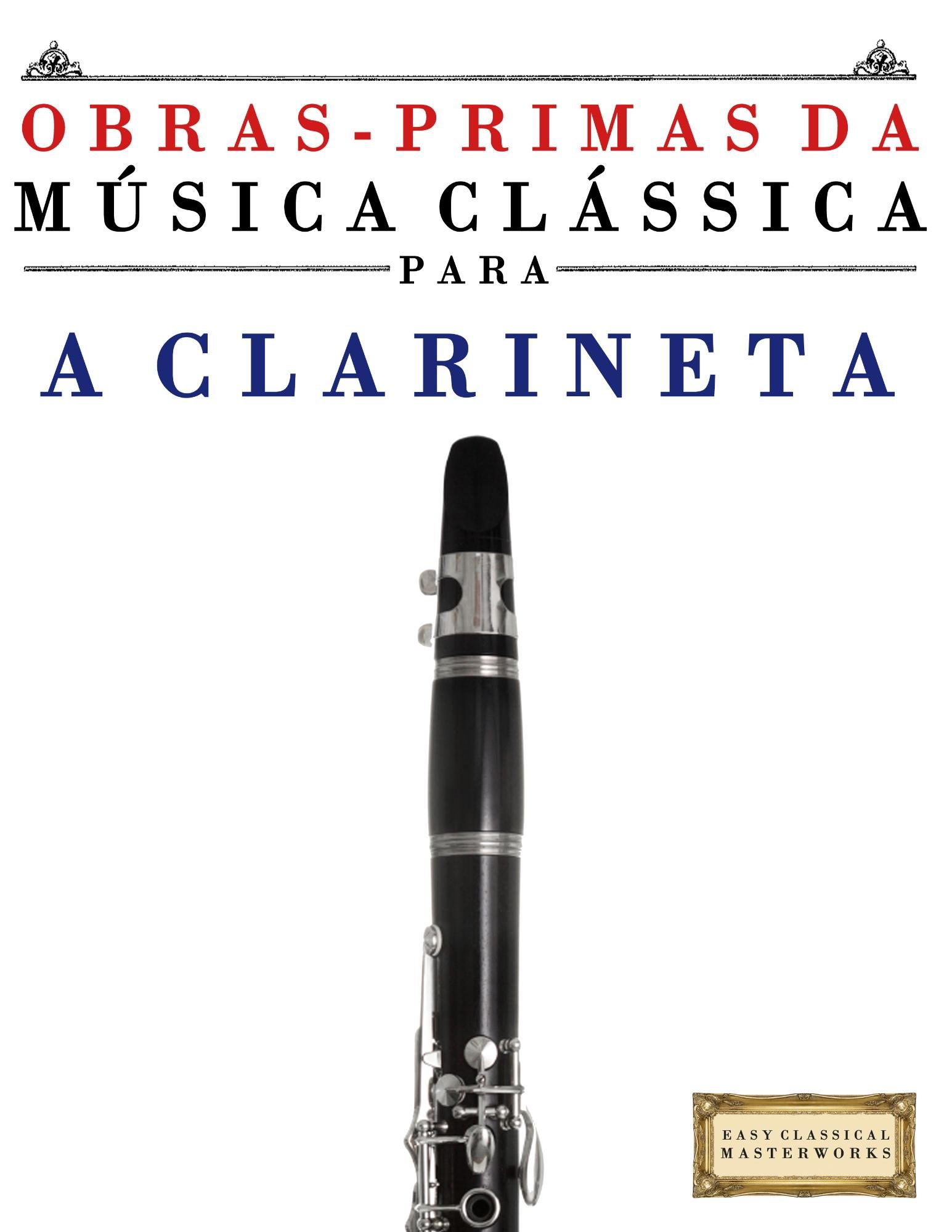 Obras-primas Da Musica Classica Para a Clarineta: Pecas Faceis De Bach, Beethoven, Brahms, Handel, Haydn, Mozart, Schubert, Tchaikovsky, Vivaldi E Wagner (Easy Classical Masterworks)