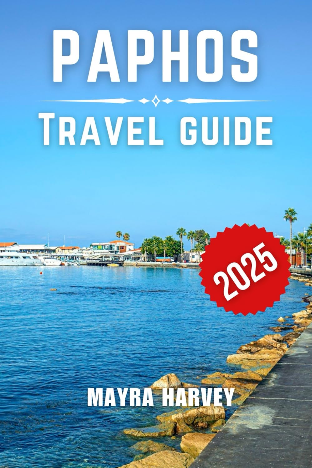 Paphos Travel Guide 2025: Exploring Coastal Delights, Historical Wonders, and Culinary Secrets: Your Essential Companion for Every Season