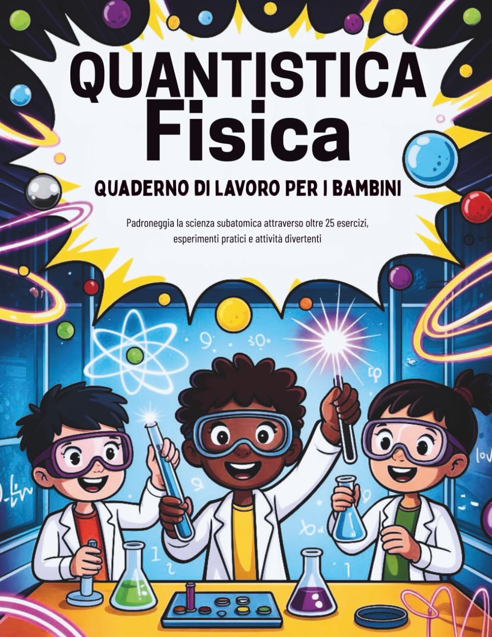 Quantistica Fisica Quaderno di lavoro Per i bambini (Edizione italiana): Padroneggia la scienza subatomica attraverso oltre 25 esercizi, esperimenti pratici e attività divertenti