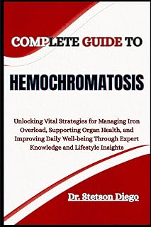 COMPLETE GUIDE TO HEMOCHROMATOSIS: Unlocking Vital Strategies for Managing Iron Overload, Supporting Organ Health, and Improving Daily Well-being Through Expert Knowledge and Lifestyle Insights