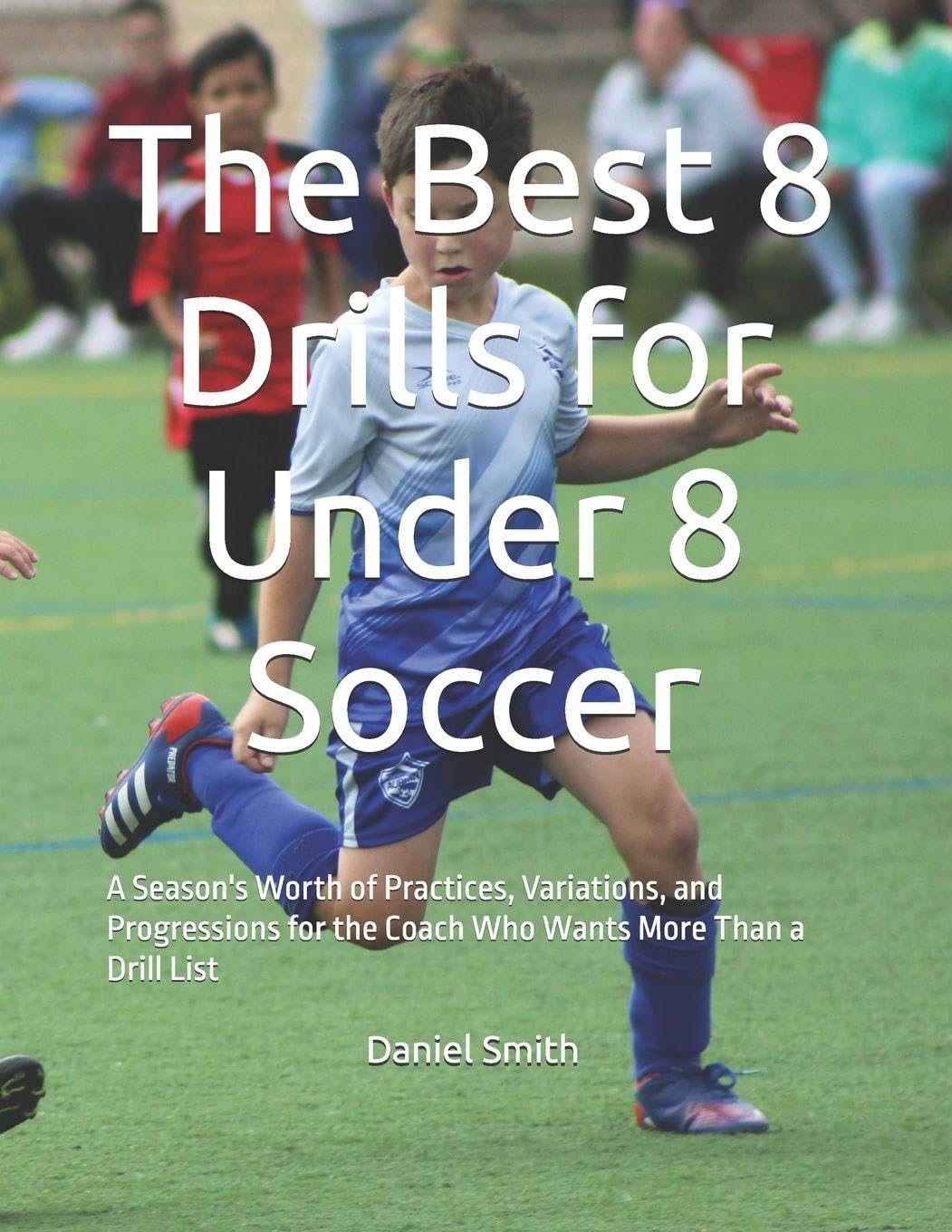 The Best 8 Drills for Under 8 Soccer: A Season's Worth of Practices, Variations, and Progressions for the Coach Who Wants More Than a Drill List