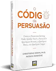 O Código da Persuasão: Como o Neuromarketing pode ajudar você a persuadir qualquer pessoa, a qualquer hora, em qualquer lugar