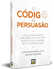 O Código da Persuasão: Como o Neuromarketing pode ajudar você a persuadir qualquer pessoa, a qualquer hora, em qualquer lugar