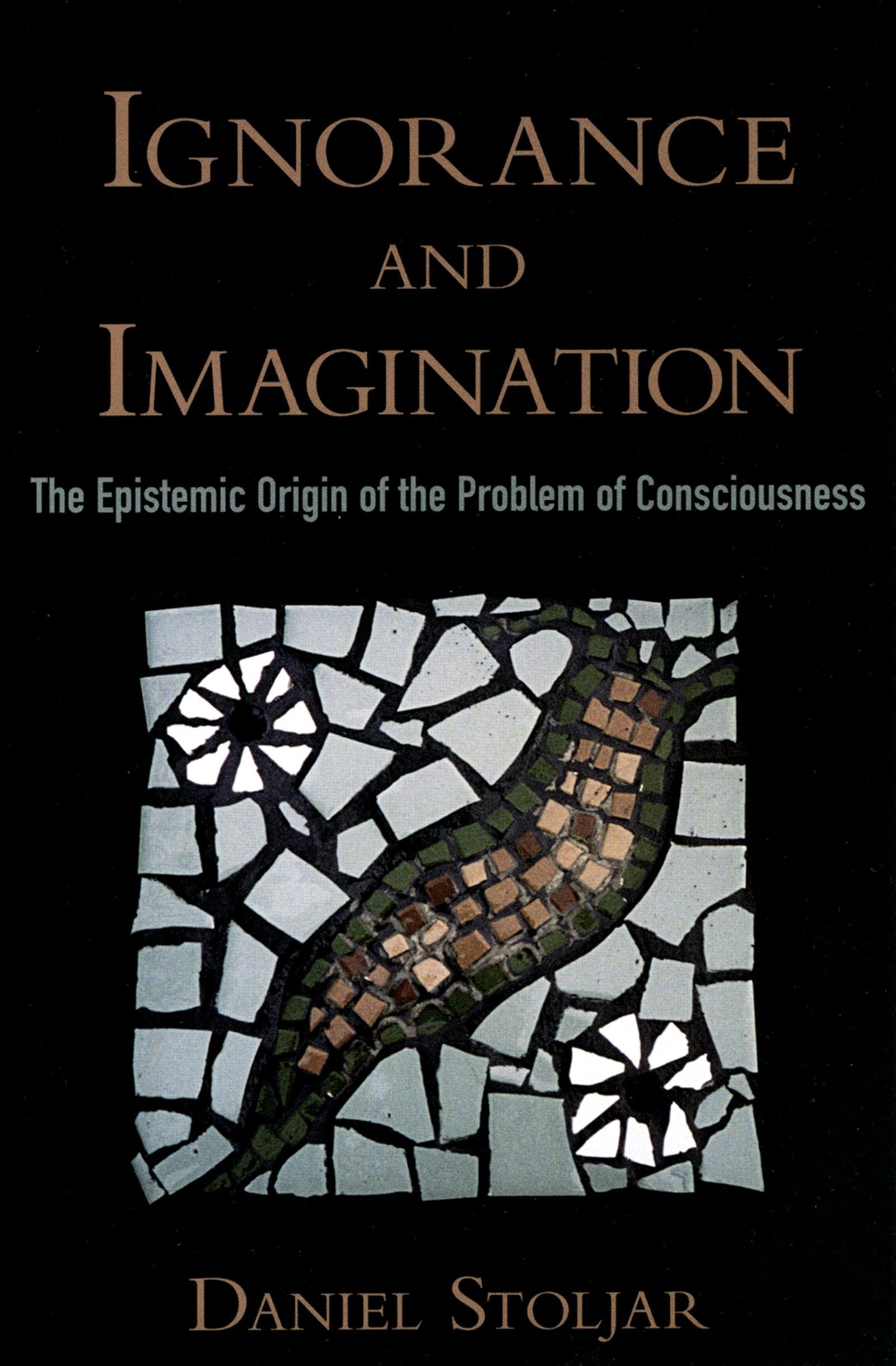 Ignorance and Imagination The Epistemic Origin of the Problem of Consciousness (Philosophy of Mind)