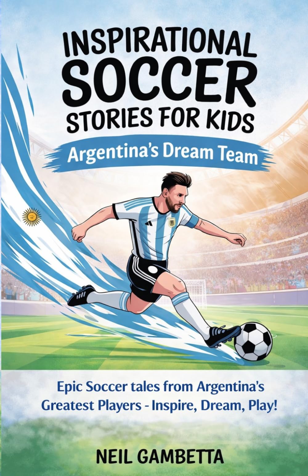 Inspirational Soccer Stories for Kids - Argentina's Dream Team: Epic Soccer Tales from Argentina's Greatest Players - Inspire, Dream, Play! (Dream Teams: Soccer Legends Who Inspire the World)
