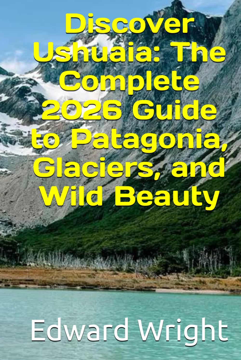 Discover Ushuaia: The Complete 2026 Guide to Patagonia, Glaciers, and Wild Beauty