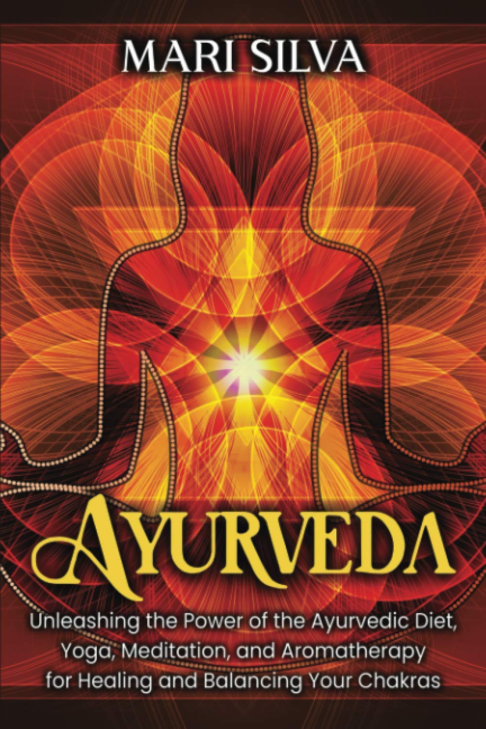 Ayurveda: Unleashing the Power of the Ayurvedic Diet, Yoga, Meditation, and Aromatherapy for Healing and Balancing Your Chakras (Spiritual Yoga)