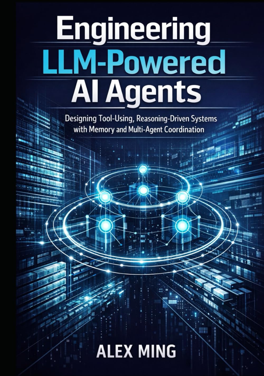 Engineering LLM Powered AI Agents: Designing Tool Using, Reasoning Driven Systems with Memory and Multi-Agent Coordination (Applied Large Language Model Engineering Series)