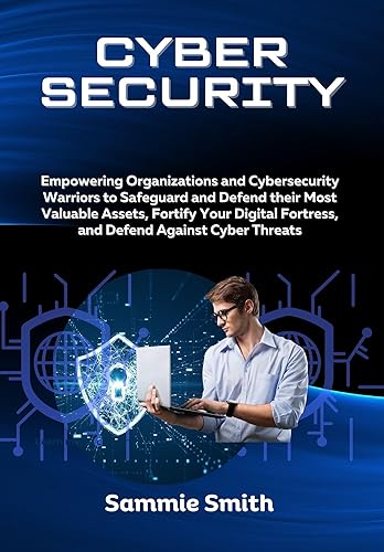 CYBERSECURITY: Empowering Organizations and Cybersecurity Warriors to Safeguard and Defend their Most Valuable Assets, Fortify Your Digital Fortress, and Defend Against Cyber Threats
