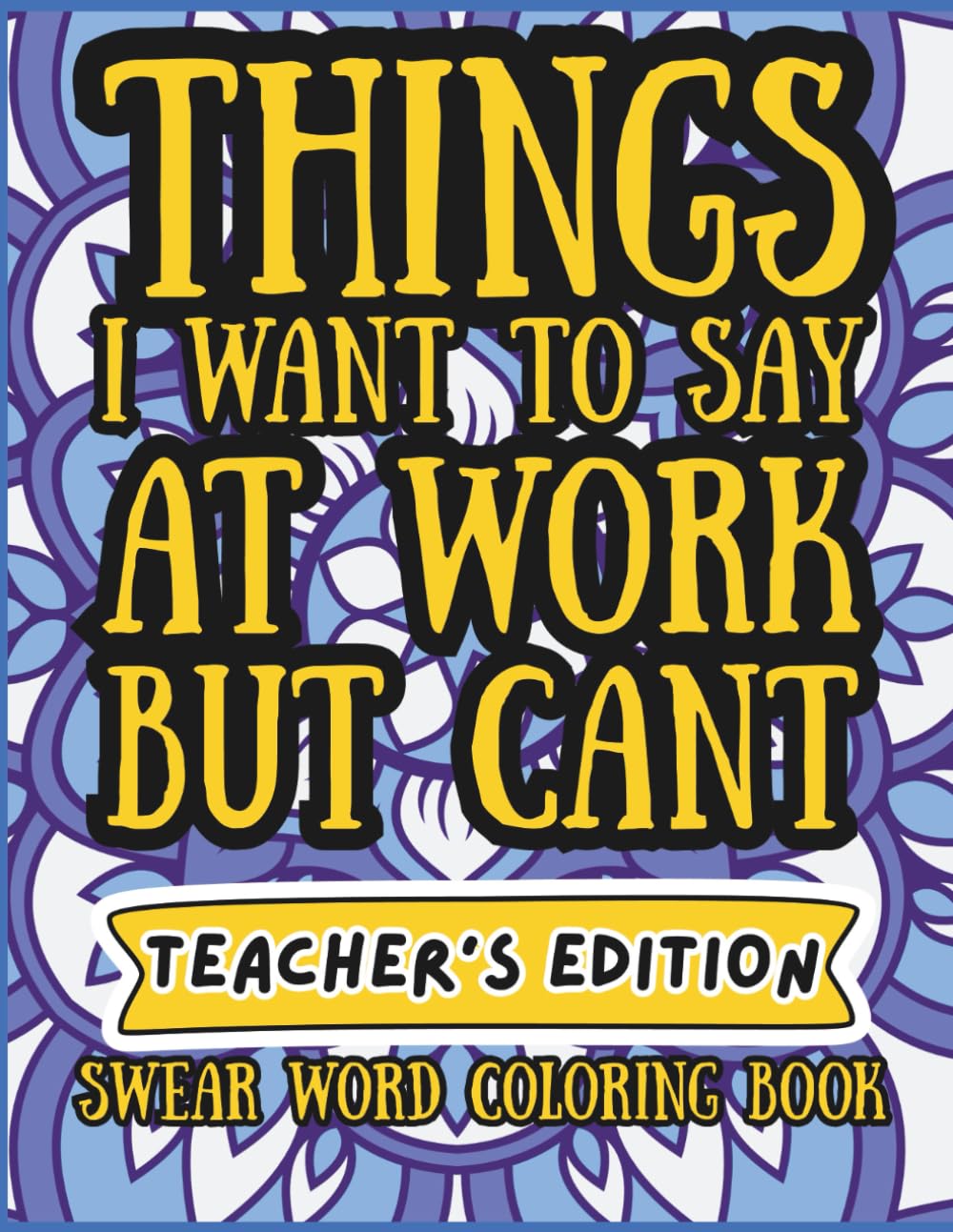 Things I Want to Say at Work but Can’t: Teacher’s Edition | A Funny Swear Word Coloring Book for Teachers Dealing with Chaos, Stress & Kids Who Never Listen