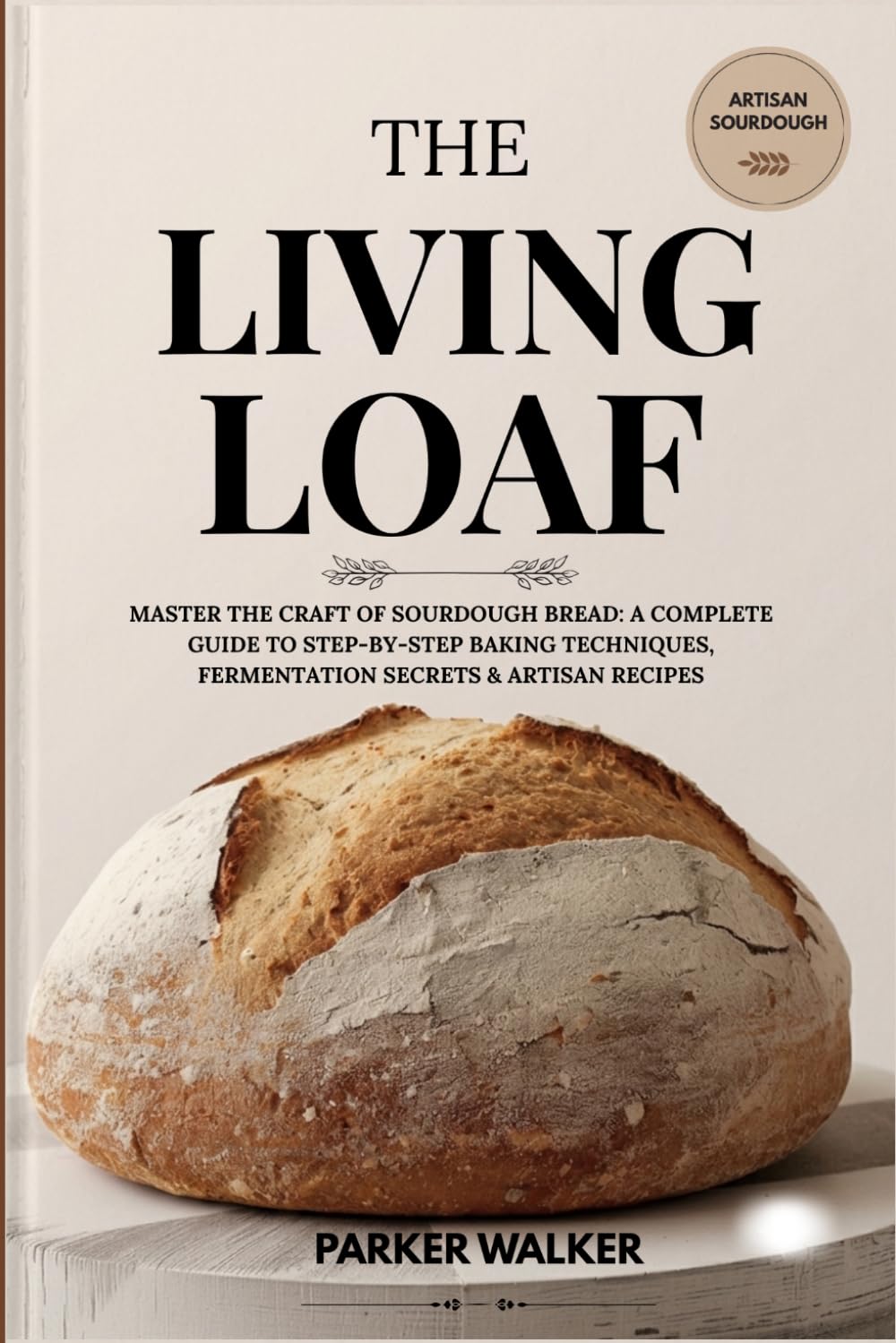 The Living Loaf: Master the Craft of Sourdough Bread: A Complete Guide to Step-by-Step Baking Techniques, Fermentation Secrets & Artisan Recipes