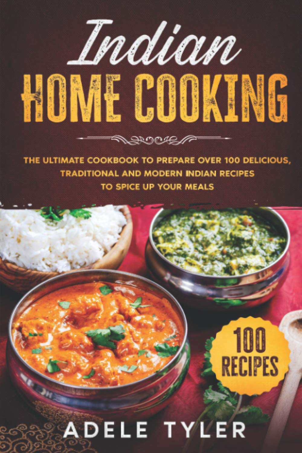 Indian Home Cooking: The Ultimate Cookbook To Prepare Over 100 Delicious, Traditional And Modern Indian Recipes To Spice Up Your Meals (International Home Cooking)