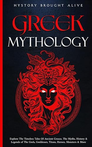 Greek Mythology: Explore The Timeless Tales Of Ancient Greece, The Myths, History &amp; Legends of The Gods, Goddesses, Titans, Heroes, Monsters &amp; More