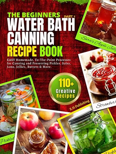The Beginners Water Bath Canning Recipe Book; Part 1: Easy Homemade, To-The-Point Processes for Canning and Preserving Pickles, Salsa, Jams, Jellies, Butters and More.