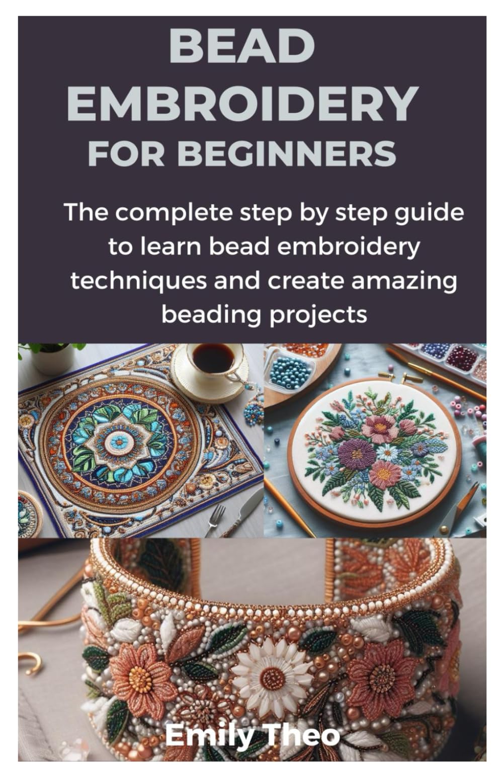 BEAD EMBROIDERY FOR BEGINNERS: The complete step by step guide to learn bead embroidery techniques and create amazing beading projects