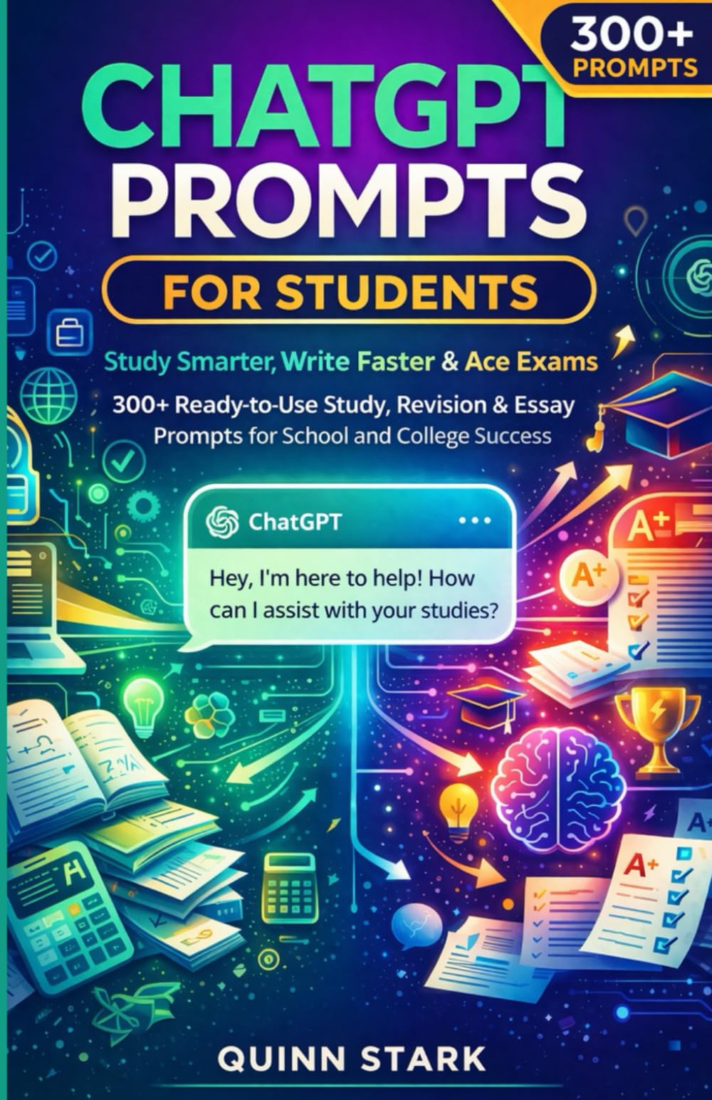 CHATGPT PROMPTS FOR STUDENTS - Study Smarter, Write Faster & Ace Exams: 300+ Ready-to-Use Study, Revision & Essay Prompts for School and College Success