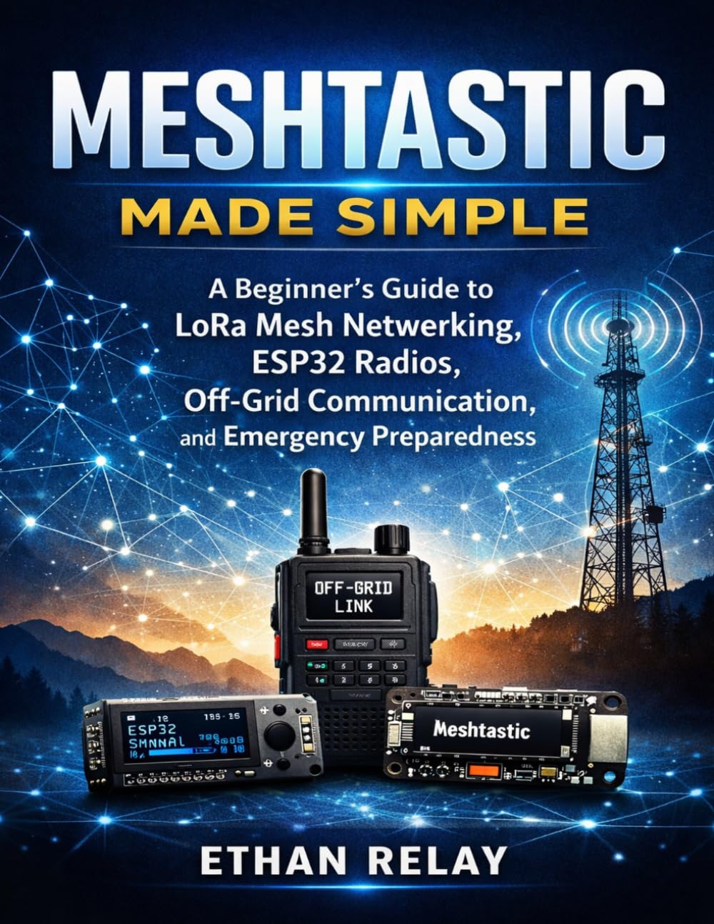 Meshtastic Made Simple: A Beginner’s Guide to LoRa Mesh Networking, ESP32 Radios, Off-Grid Communication, and Emergency Preparedness (Hands-on Tech Project Series)