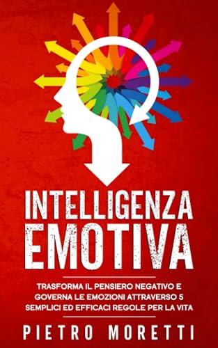 Intelligenza Emotiva: Trasforma il Pensiero Negativo e Governa le Emozioni attraverso 5 Semplici ed Efficaci Regole per la Vita: 3