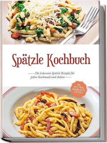 Spätzle Kochbuch: Die leckersten Spätzle Rezepte für jeden Geschmack und Anlass - inkl. Tipps, Tricks, Grundrezepten &amp; Desserts