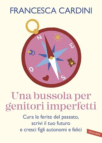 Una bussola per genitori imperfetti: Cura le ferite del passato, scrivi il tuo futuro e cresci figli autonomi e felici