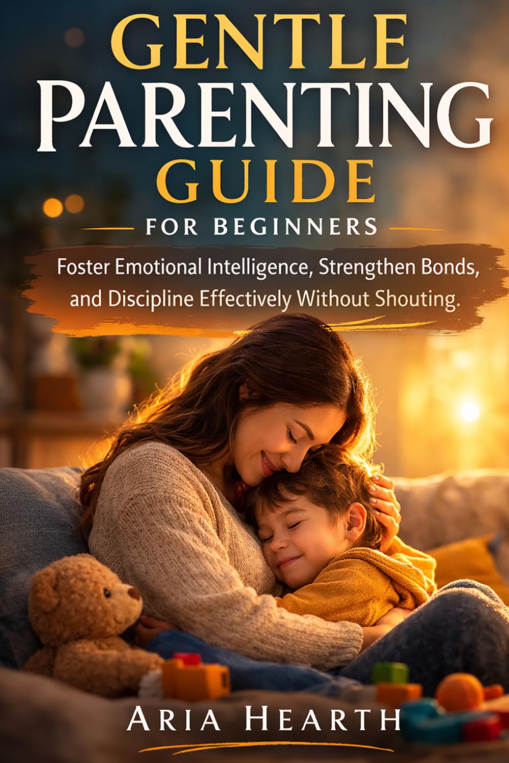 GENTLE PARENTING GUIDE FOR BEGINNERS: Foster Emotional Intelligence, Strengthen Bonds, and Discipline Effectively Without Shouting.