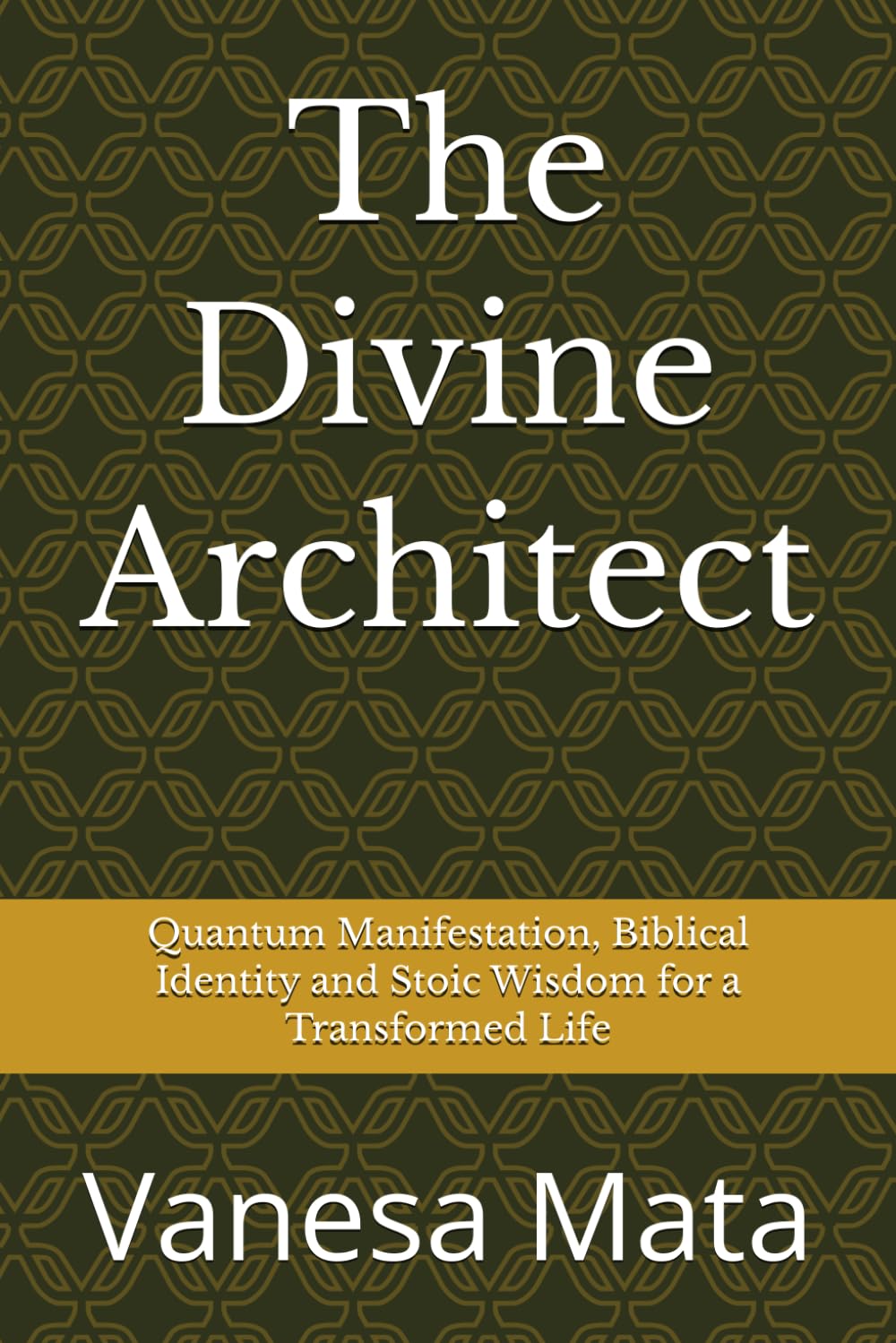 The Divine Architect: Quantum Manifestation, Biblical Identity and Stoic Wisdom for a Transformed Life