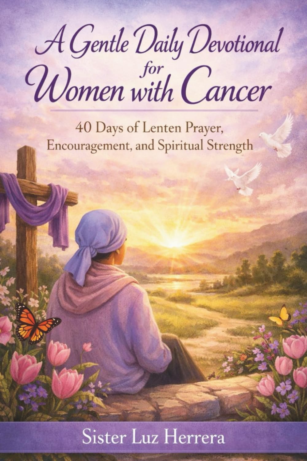 A GENTLE DAILY DEVOTIONAL FOR WOMEN WITH CANCER: 40 Days of Lenten Prayer, Encouragement, and Spiritual Strength