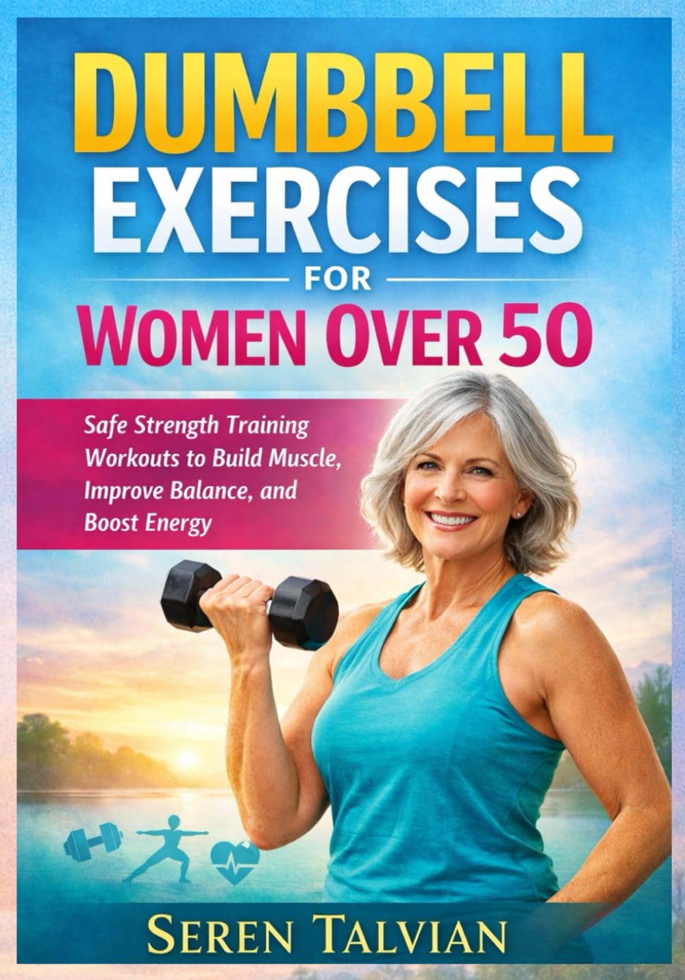 DUMBBELL EXERCISES FOR WOMEN OVER 50: Safe Strength Training Workouts to Build Muscle, Improve Balance, and Boost Energy