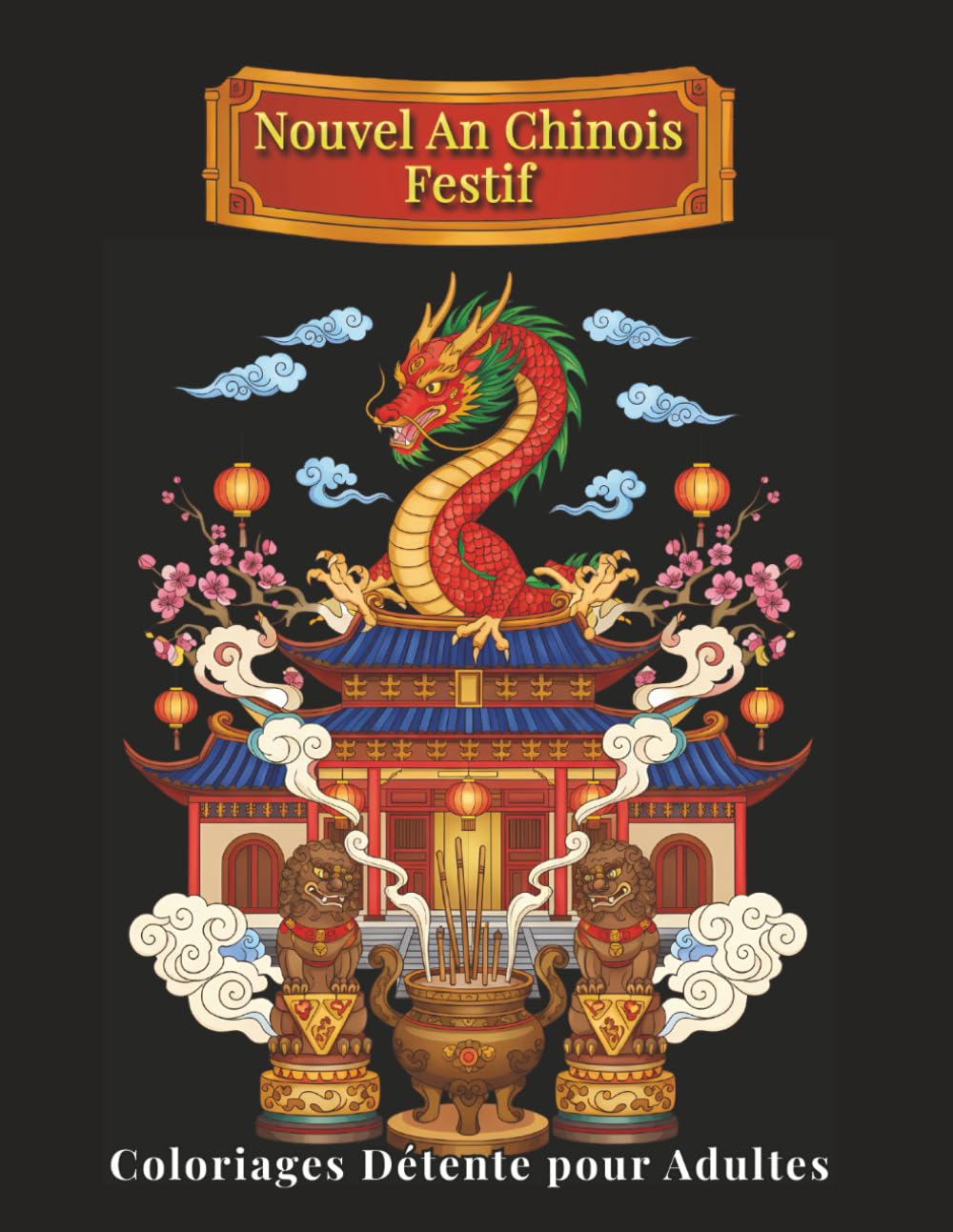 Nouvel An Chinois Festif – Coloriages Détente pour Adultes: 100 illustrations détaillées inspirées des traditions chinoises : dragons, lanternes, paysages apaisants – Bien-être et créativité