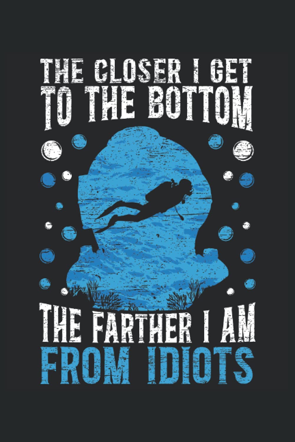 The Closer I Get To The Bottom The Farther I Am From Idiots: Scuba Diving Notebook For Divemaster, Scuba Diver, Freediver, and Marine Life Lover